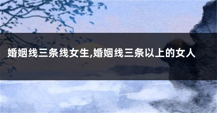 婚姻线三条线女生,婚姻线三条以上的女人