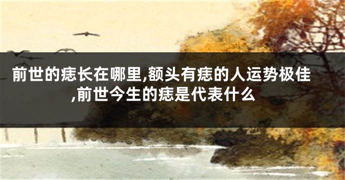 前世的痣长在哪里,额头有痣的人运势极佳,前世今生的痣是代表什么
