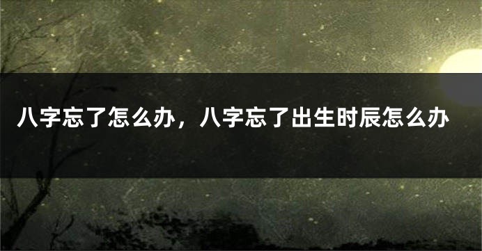 八字忘了怎么办，八字忘了出生时辰怎么办