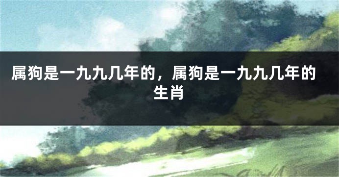 属狗是一九九几年的，属狗是一九九几年的生肖