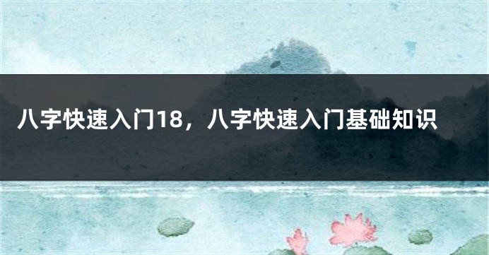 八字快速入门18，八字快速入门基础知识