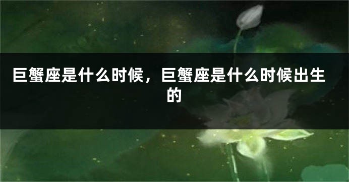 巨蟹座是什么时候，巨蟹座是什么时候出生的