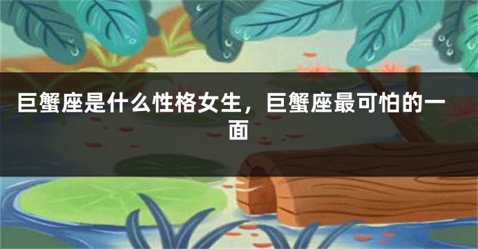巨蟹座是什么性格女生，巨蟹座最可怕的一面
