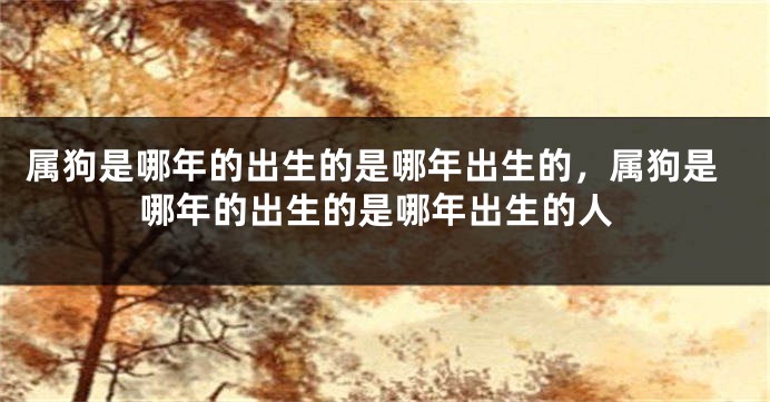 属狗是哪年的出生的是哪年出生的，属狗是哪年的出生的是哪年出生的人