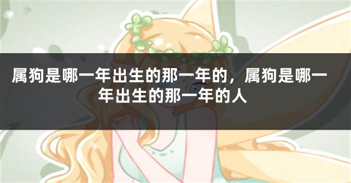 属狗是哪一年出生的那一年的，属狗是哪一年出生的那一年的人