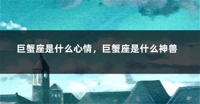 巨蟹座是什么心情，巨蟹座是什么神兽
