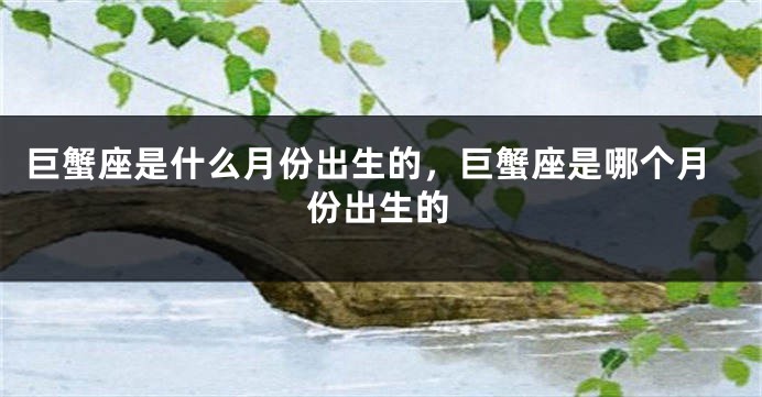 巨蟹座是什么月份出生的，巨蟹座是哪个月份出生的