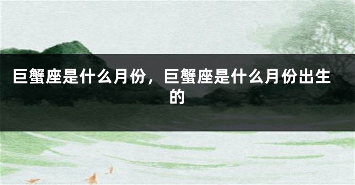 巨蟹座是什么月份，巨蟹座是什么月份出生的