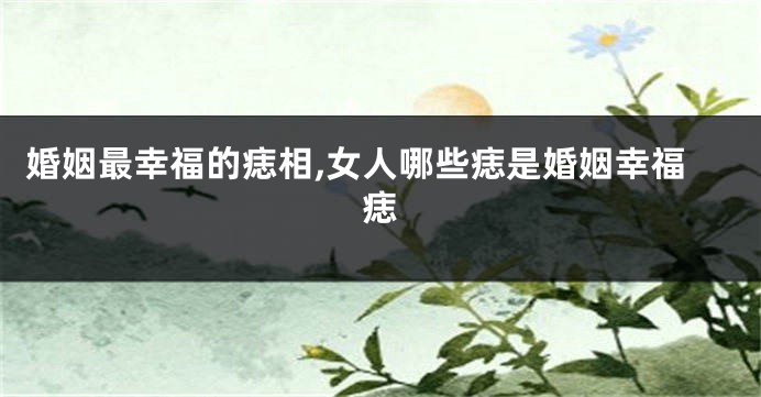 婚姻最幸福的痣相,女人哪些痣是婚姻幸福痣