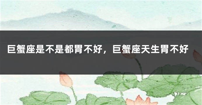 巨蟹座是不是都胃不好，巨蟹座天生胃不好