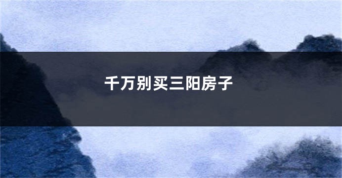 千万别买三阳房子