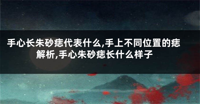 手心长朱砂痣代表什么,手上不同位置的痣解析,手心朱砂痣长什么样子