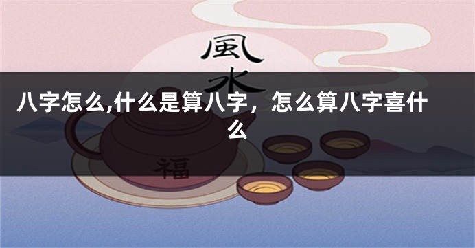 八字怎么,什么是算八字,怎么算八字喜什么