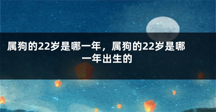 属狗的22岁是哪一年，属狗的22岁是哪一年出生的
