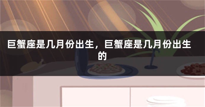 巨蟹座是几月份出生，巨蟹座是几月份出生的