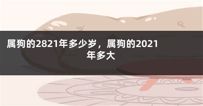 属狗的2821年多少岁，属狗的2021年多大