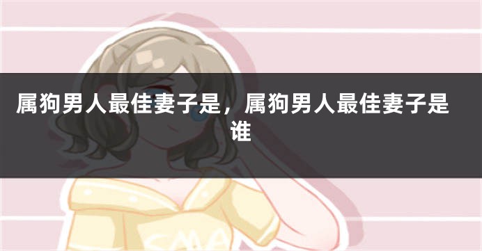 属狗男人最佳妻子是，属狗男人最佳妻子是谁