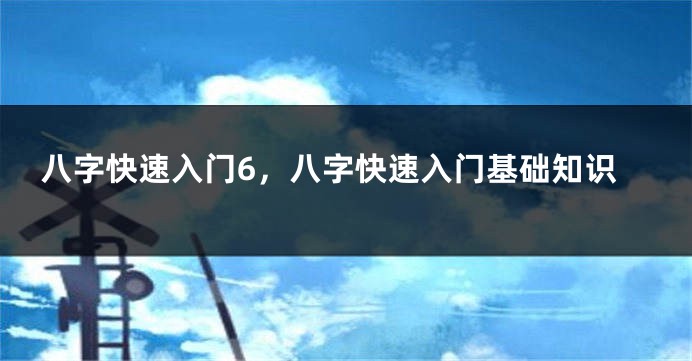 八字快速入门6，八字快速入门基础知识