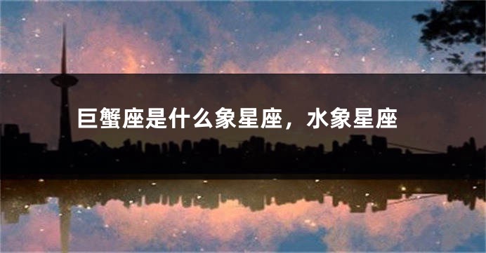 巨蟹座是什么象星座，水象星座