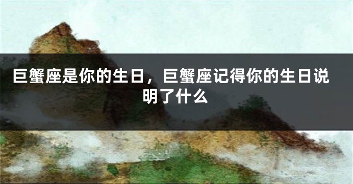 巨蟹座是你的生日，巨蟹座记得你的生日说明了什么