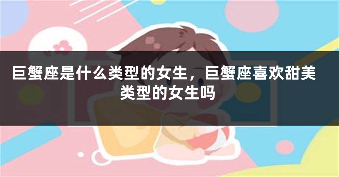 巨蟹座是什么类型的女生，巨蟹座喜欢甜美类型的女生吗
