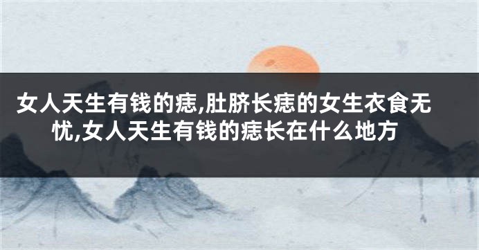 女人天生有钱的痣,肚脐长痣的女生衣食无忧,女人天生有钱的痣长在什么地方