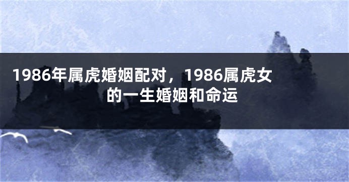 1986年属虎婚姻配对，1986属虎女的一生婚姻和命运