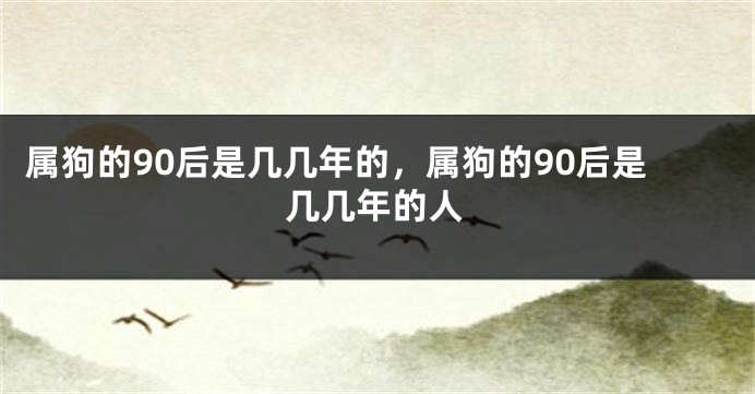 属狗的90后是几几年的，属狗的90后是几几年的人