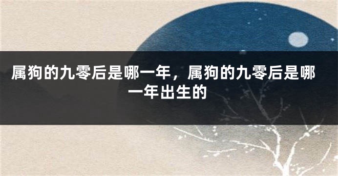属狗的九零后是哪一年，属狗的九零后是哪一年出生的