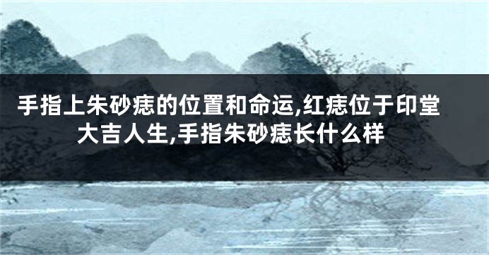 手指上朱砂痣的位置和命运,红痣位于印堂大吉人生,手指朱砂痣长什么样