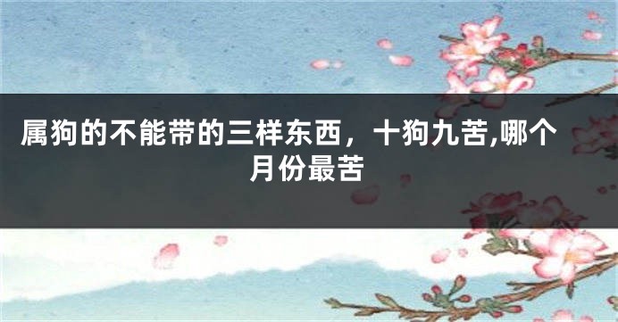 属狗的不能带的三样东西，十狗九苦,哪个月份最苦