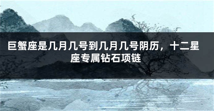 巨蟹座是几月几号到几月几号阴历，十二星座专属钻石项链