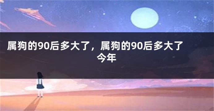 属狗的90后多大了，属狗的90后多大了今年
