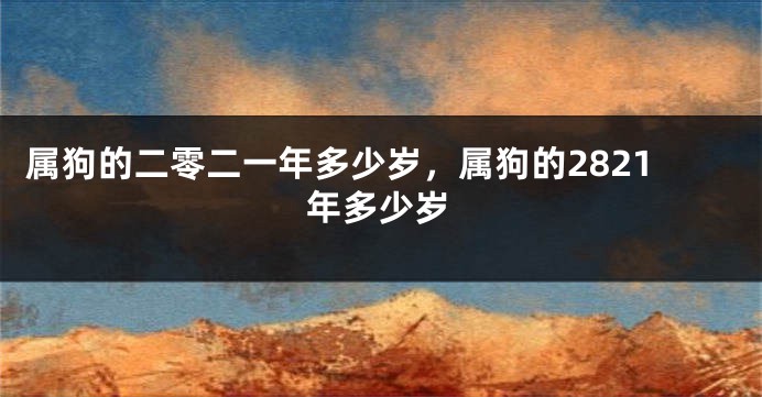 属狗的二零二一年多少岁，属狗的2821年多少岁
