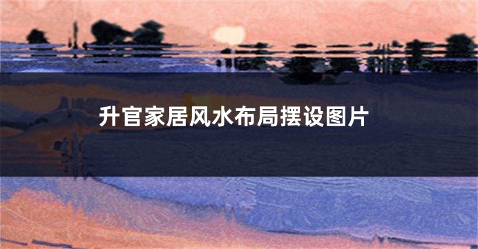 升官家居风水布局摆设图片