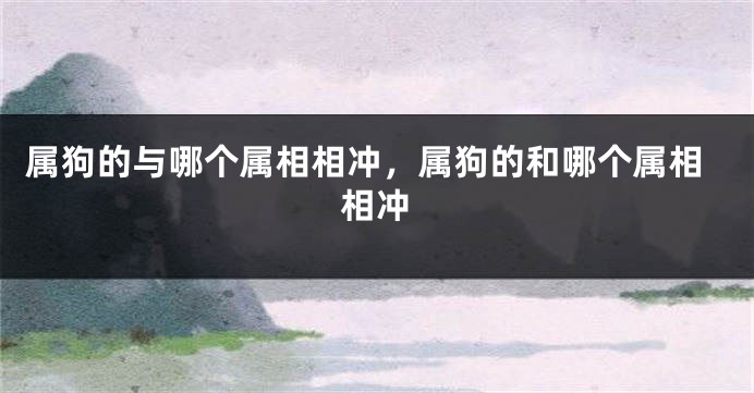 属狗的与哪个属相相冲,属狗的和哪个属相相冲