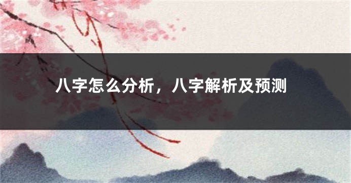 八字怎么分析，八字解析及预测