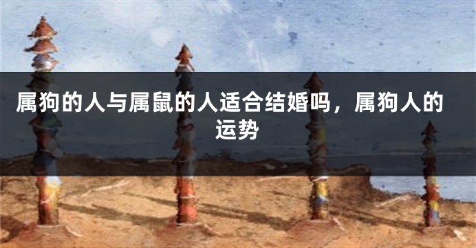 属狗的人与属鼠的人适合结婚吗，属狗人的运势