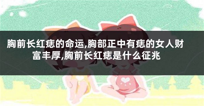 胸前长红痣的命运,胸部正中有痣的女人财富丰厚,胸前长红痣是什么征兆