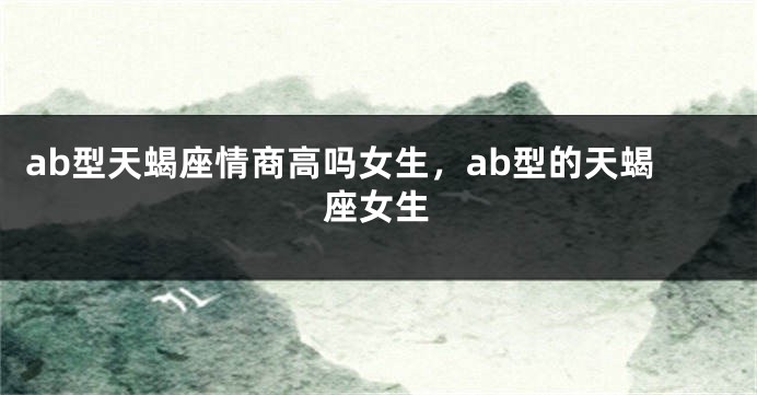 ab型天蝎座情商高吗女生，ab型的天蝎座女生