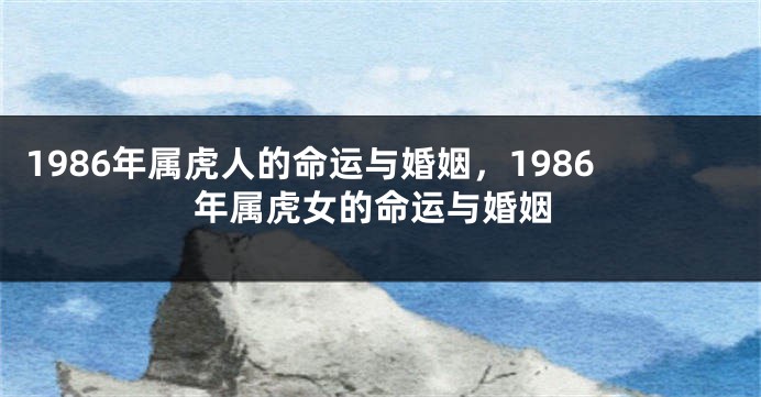 1986年属虎人的命运与婚姻，1986年属虎女的命运与婚姻