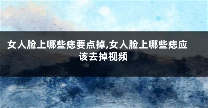 女人脸上哪些痣要点掉,女人脸上哪些痣应该去掉视频