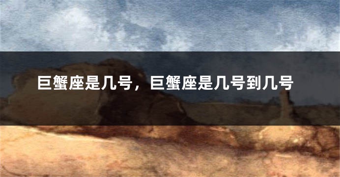 巨蟹座是几号，巨蟹座是几号到几号