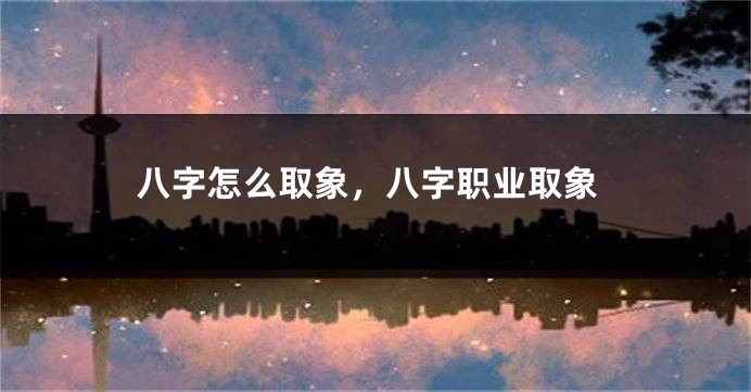 八字怎么取象，八字职业取象