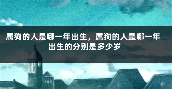 属狗的人是哪一年出生，属狗的人是哪一年出生的分别是多少岁