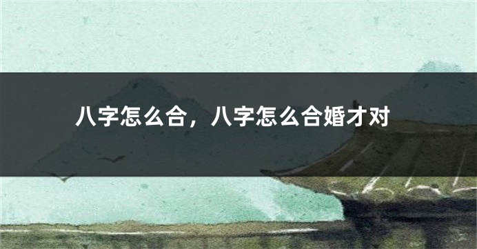八字怎么合，八字怎么合婚才对