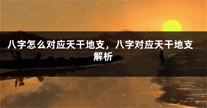 八字怎么对应天干地支，八字对应天干地支解析