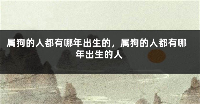 属狗的人都有哪年出生的，属狗的人都有哪年出生的人