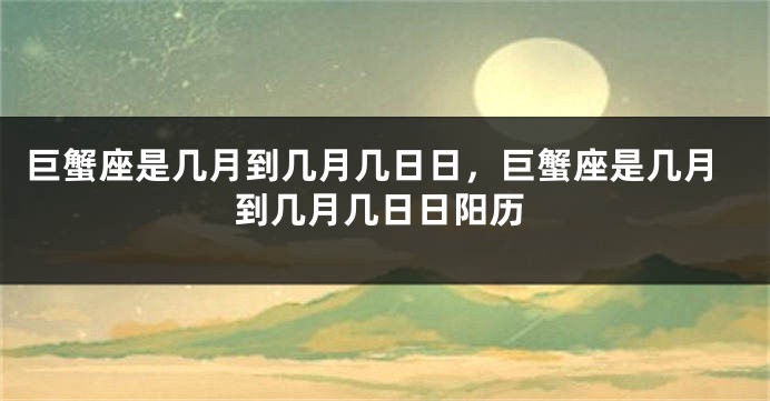 巨蟹座是几月到几月几日日，巨蟹座是几月到几月几日日阳历