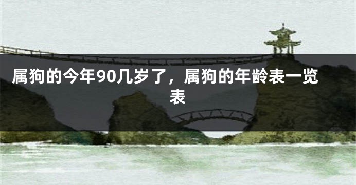 属狗的今年90几岁了，属狗的年龄表一览表